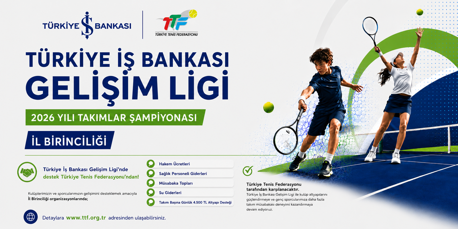 Türkiye Tenis Federasyonu ve Türkiye İş Bankası iş birliğiyle hayata geçirilen Türkiye İş Bankası Gelişim Ligi kapsamında düzenlenecek 2026 Yılı Takımlar Şampiyonası İl Birinciliği organizasyonlarında, kulüplerimizin ve sporcularımızın gelişimini desteklemek amacıyla önemli organizasyon giderleri Türkiye Tenis Federasyonu tarafından karşılanacak ve kulüplere altyapı desteği sağlanacaktır.
